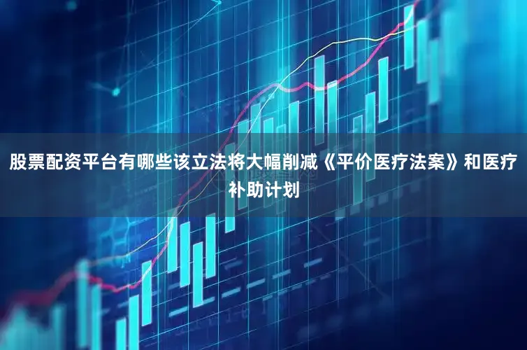 股票配资平台有哪些该立法将大幅削减《平价医疗法案》和医疗补助计划