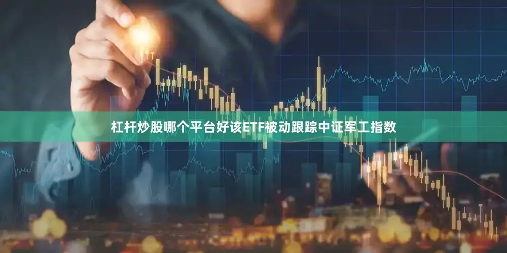 杠杆炒股哪个平台好该ETF被动跟踪中证军工指数