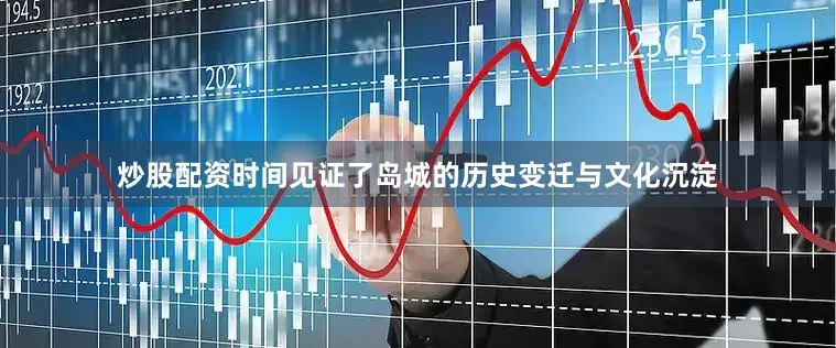 炒股配资时间见证了岛城的历史变迁与文化沉淀