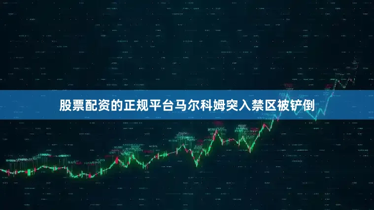股票配资的正规平台马尔科姆突入禁区被铲倒