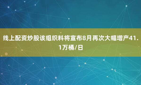 线上配资炒股该组织料将宣布8月再次大幅增产41.1万桶/日
