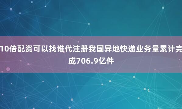 10倍配资可以找谁代注册我国异地快递业务量累计完成706.9亿件