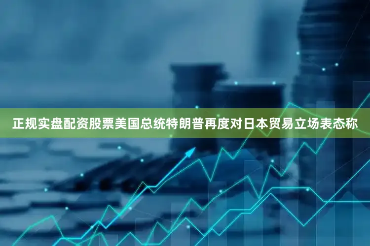 正规实盘配资股票　　美国总统特朗普再度对日本贸易立场表态称