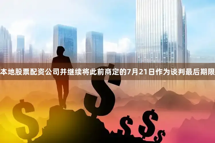 本地股票配资公司并继续将此前商定的7月21日作为谈判最后期限
