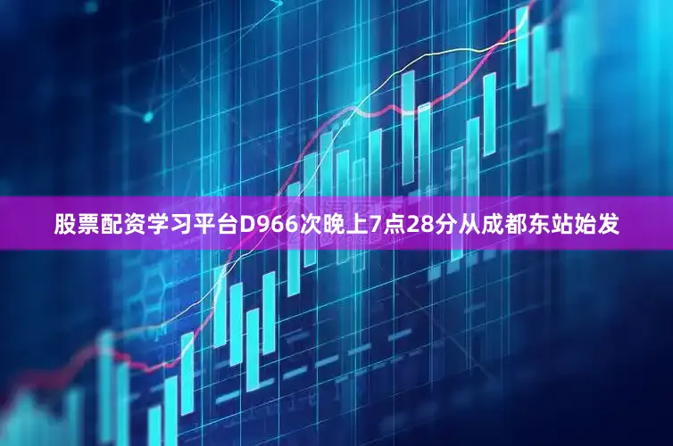 股票配资学习平台D966次晚上7点28分从成都东站始发