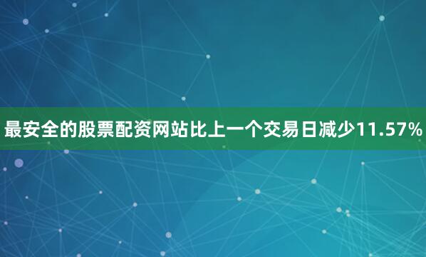 最安全的股票配资网站比上一个交易日减少11.57%