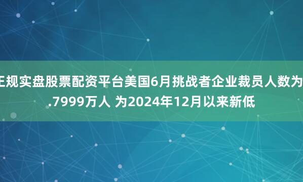 正规实盘股票配资平台美国6月挑战者企业裁员人数为4.7999万人 为2024年12月以来新低