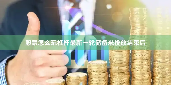 股票怎么玩杠杆最新一轮储备米投放结束后
