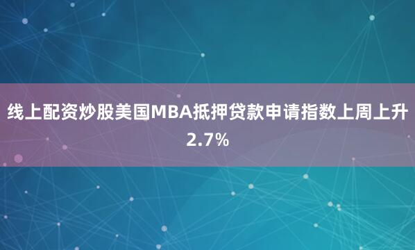 线上配资炒股美国MBA抵押贷款申请指数上周上升2.7%