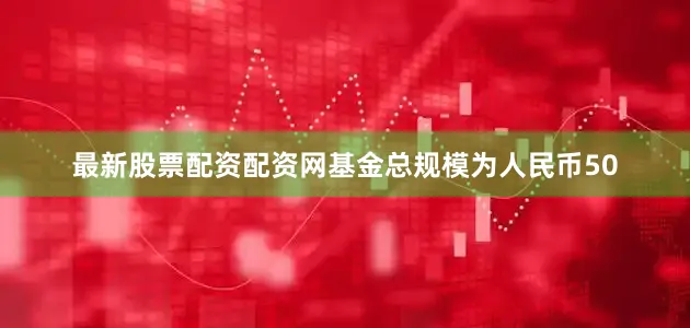 最新股票配资配资网基金总规模为人民币50