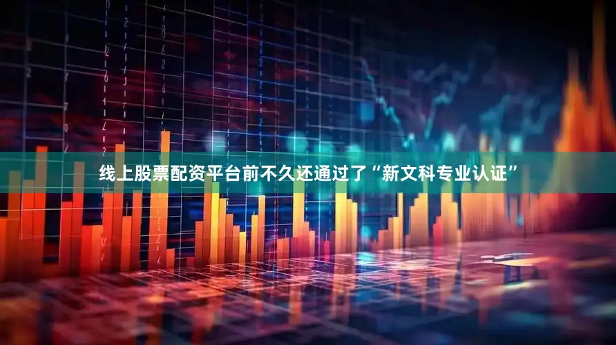线上股票配资平台前不久还通过了“新文科专业认证”