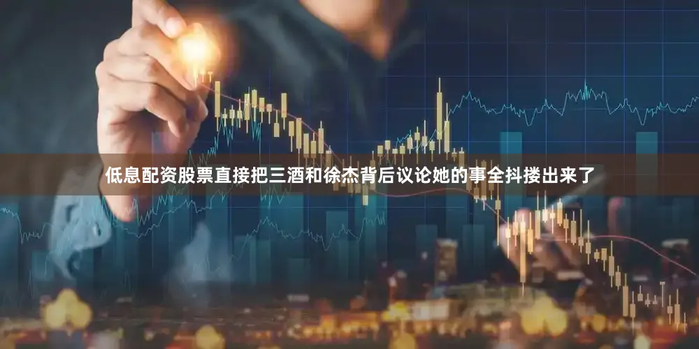 低息配资股票直接把三酒和徐杰背后议论她的事全抖搂出来了