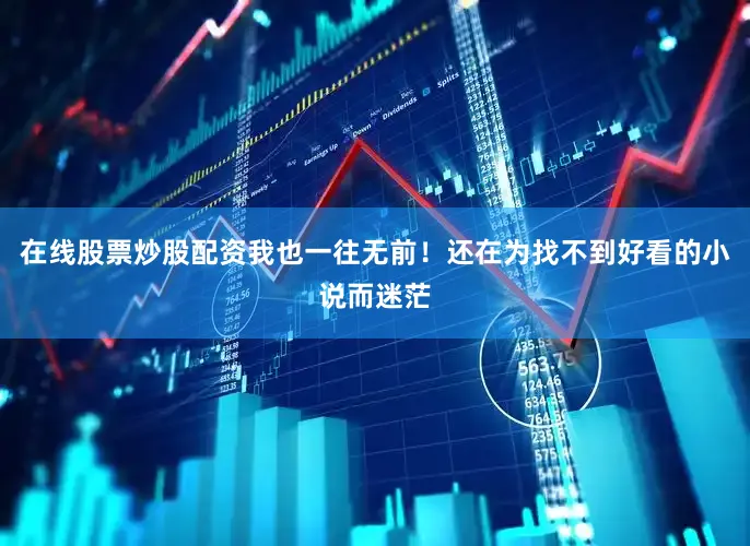 在线股票炒股配资我也一往无前！还在为找不到好看的小说而迷茫
