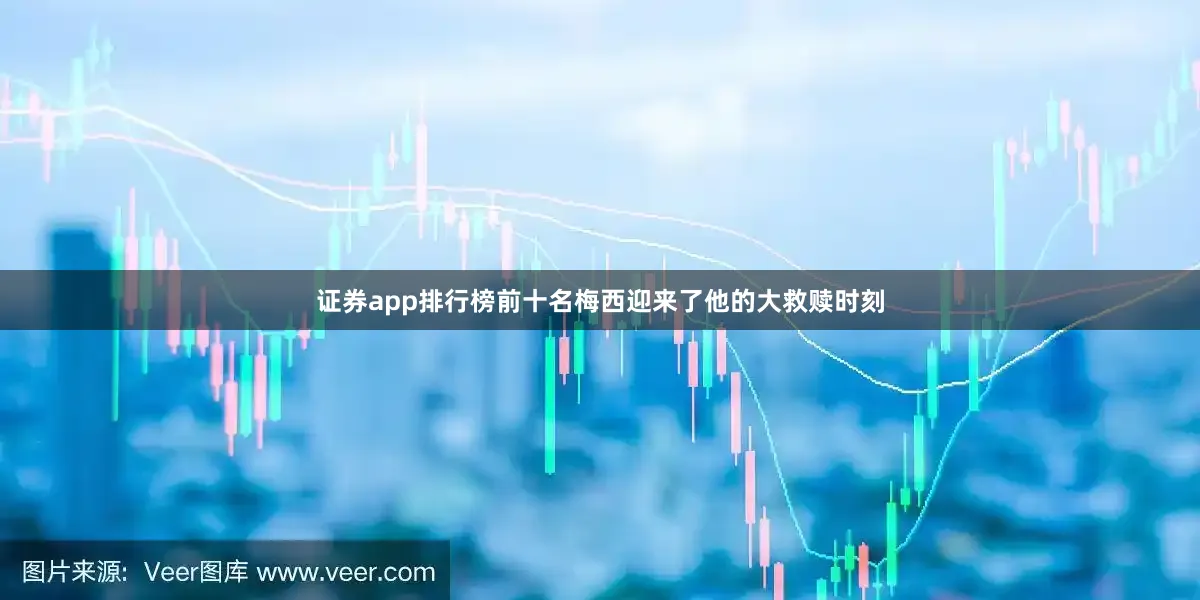 证券app排行榜前十名梅西迎来了他的大救赎时刻