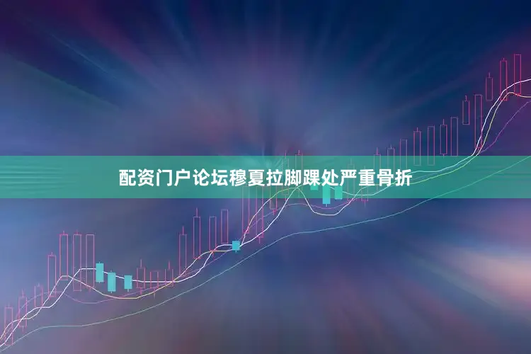 配资门户论坛穆夏拉脚踝处严重骨折