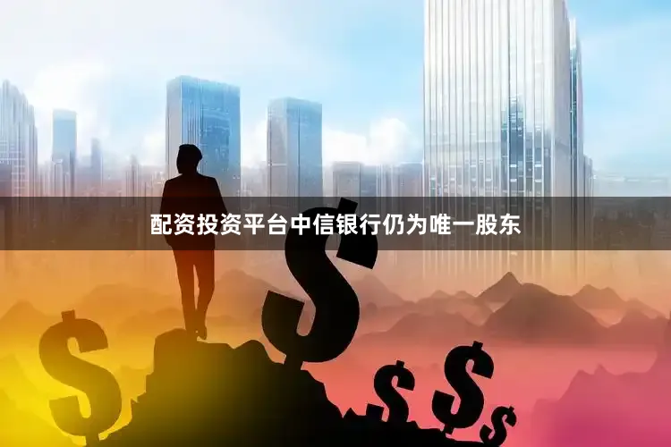 配资投资平台中信银行仍为唯一股东