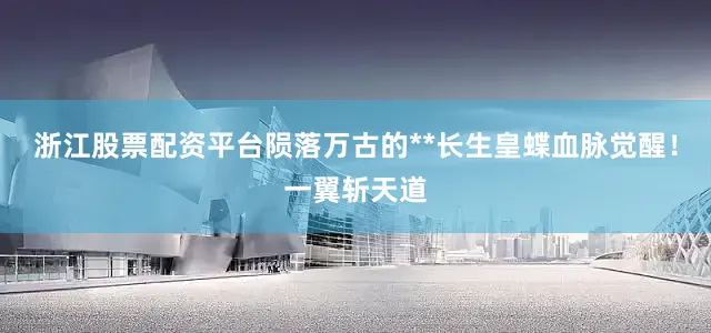 浙江股票配资平台陨落万古的**长生皇蝶血脉觉醒！一翼斩天道