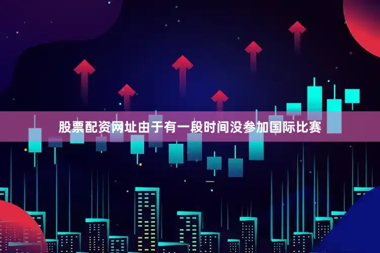 股票配资网址由于有一段时间没参加国际比赛