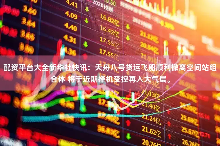 配资平台大全新华社快讯：天舟八号货运飞船顺利撤离空间站组合体 将于近期择机受控再入大气层。