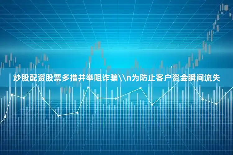 炒股配资股票多措并举阻诈骗\n为防止客户资金瞬间流失