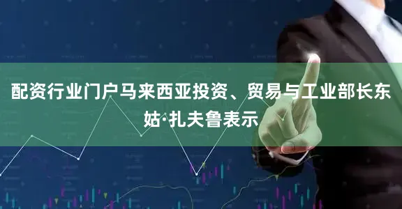 配资行业门户马来西亚投资、贸易与工业部长东姑·扎夫鲁表示