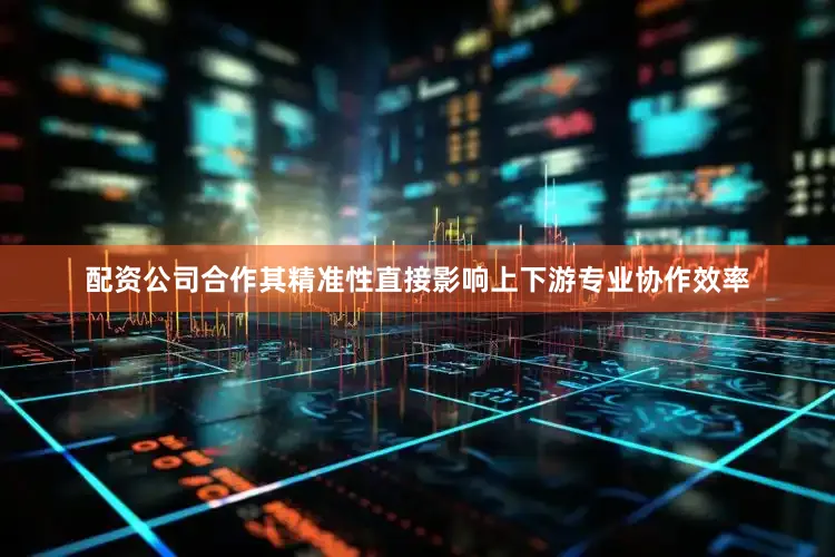 配资公司合作其精准性直接影响上下游专业协作效率