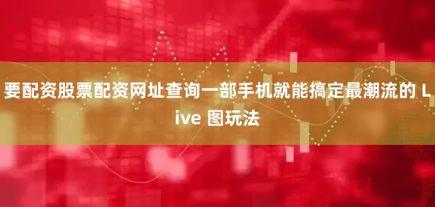 要配资股票配资网址查询一部手机就能搞定最潮流的 Live 图玩法