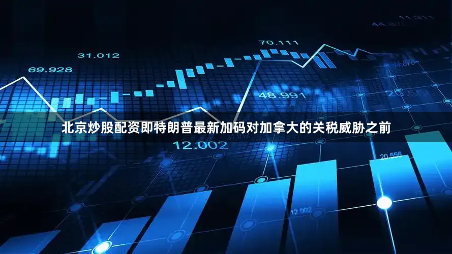 北京炒股配资即特朗普最新加码对加拿大的关税威胁之前