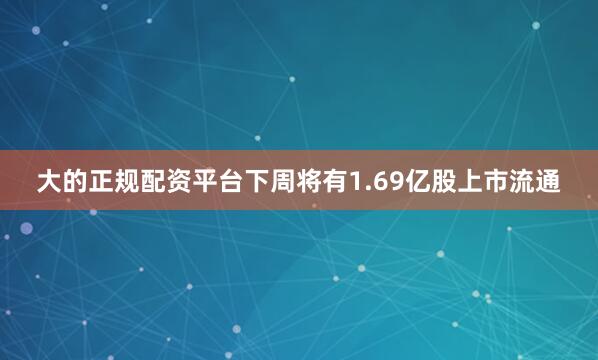 大的正规配资平台下周将有1.69亿股上市流通