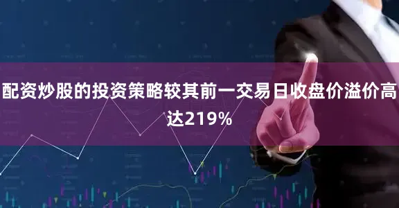 配资炒股的投资策略较其前一交易日收盘价溢价高达219%