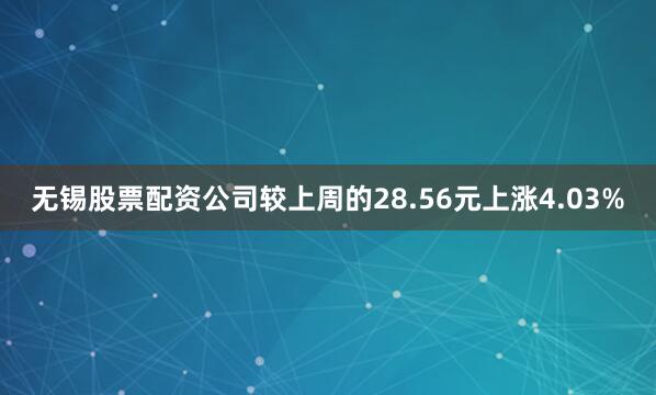 无锡股票配资公司较上周的28.56元上涨4.03%