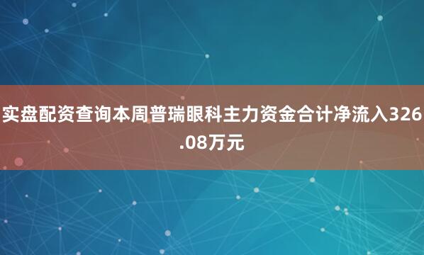 实盘配资查询本周普瑞眼科主力资金合计净流入326.08万元