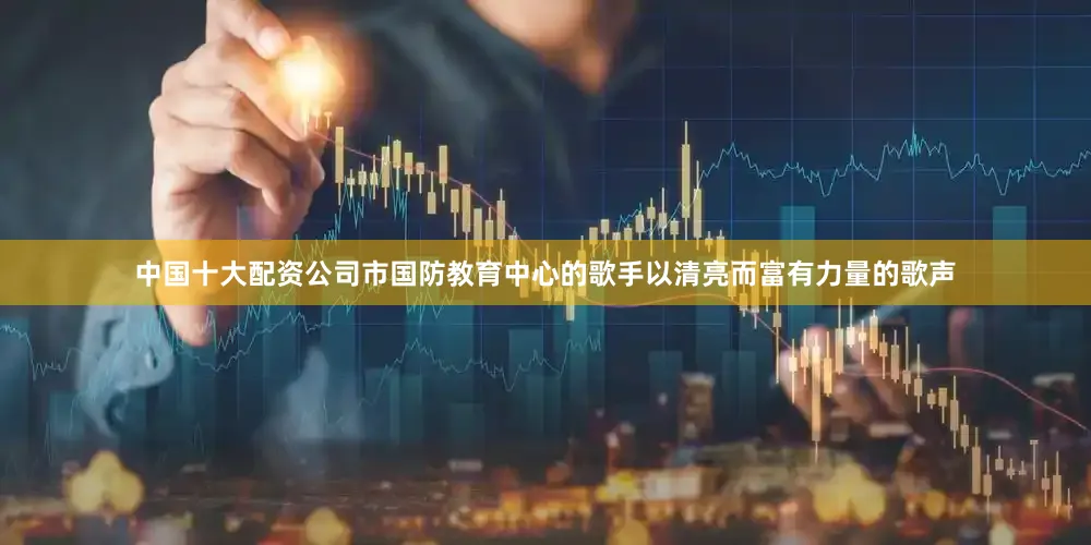 中国十大配资公司市国防教育中心的歌手以清亮而富有力量的歌声