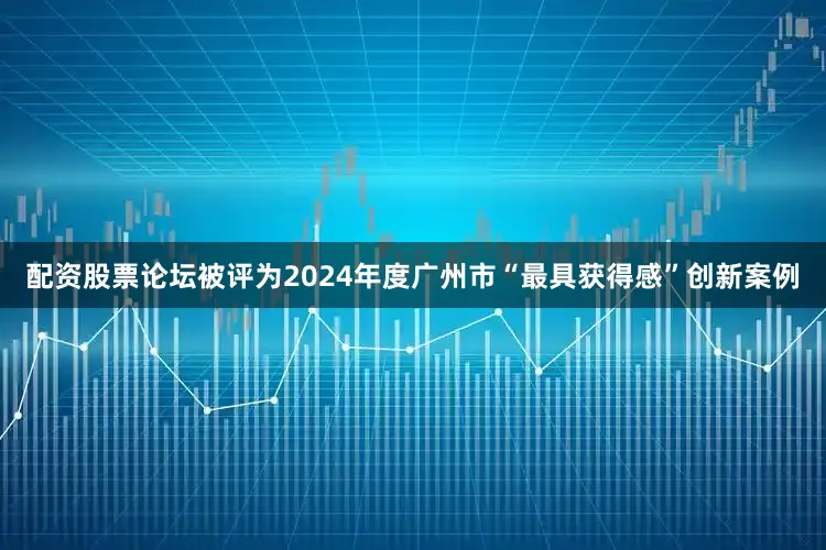配资股票论坛被评为2024年度广州市“最具获得感”创新案例