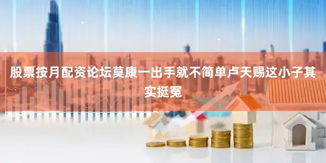 股票按月配资论坛莫康一出手就不简单卢天赐这小子其实挺冤