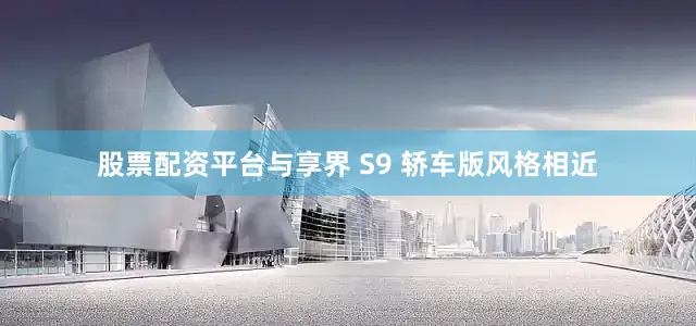 股票配资平台与享界 S9 轿车版风格相近