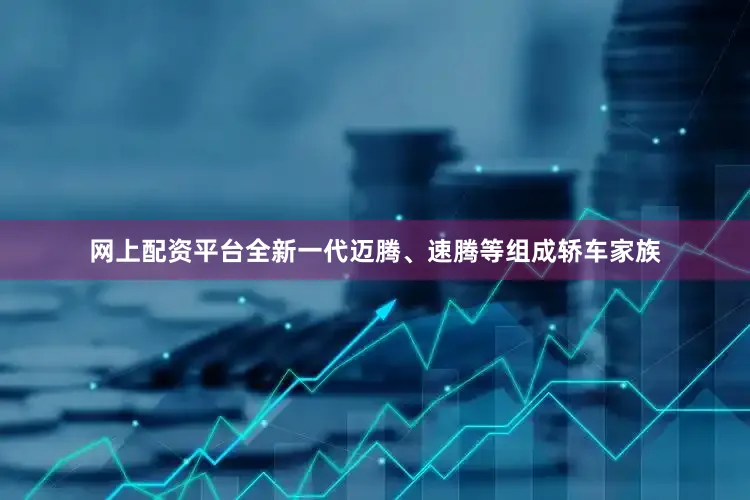 网上配资平台全新一代迈腾、速腾等组成轿车家族