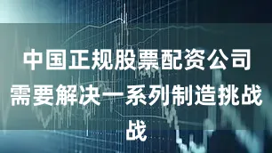 中国正规股票配资公司需要解决一系列制造挑战