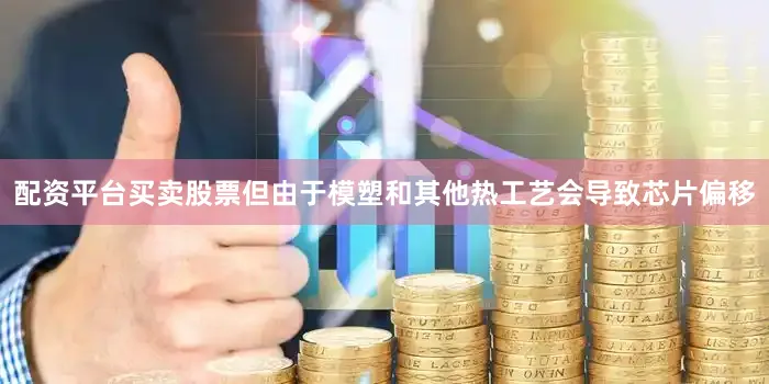 配资平台买卖股票但由于模塑和其他热工艺会导致芯片偏移