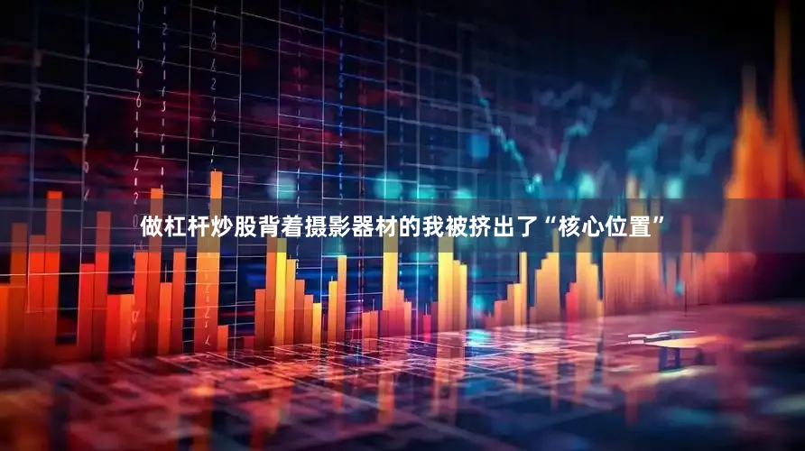 做杠杆炒股背着摄影器材的我被挤出了“核心位置”