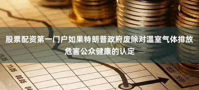 股票配资第一门户如果特朗普政府废除对温室气体排放危害公众健康的认定