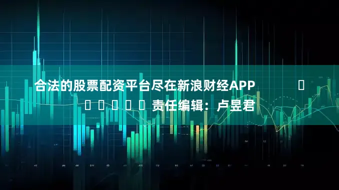 合法的股票配资平台尽在新浪财经APP            						责任编辑：卢昱君