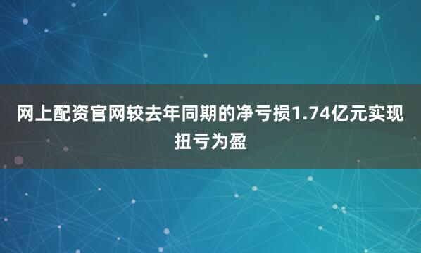 网上配资官网较去年同期的净亏损1.74亿元实现扭亏为盈