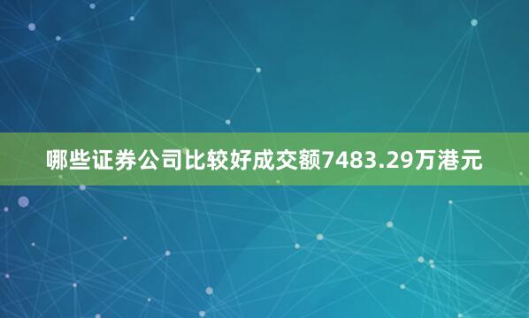 哪些证券公司比较好成交额7483.29万港元