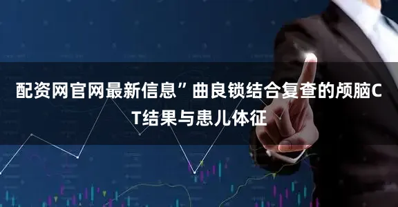 配资网官网最新信息”曲良锁结合复查的颅脑CT结果与患儿体征