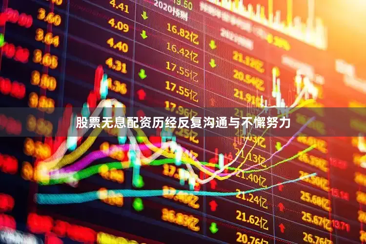 股票无息配资历经反复沟通与不懈努力