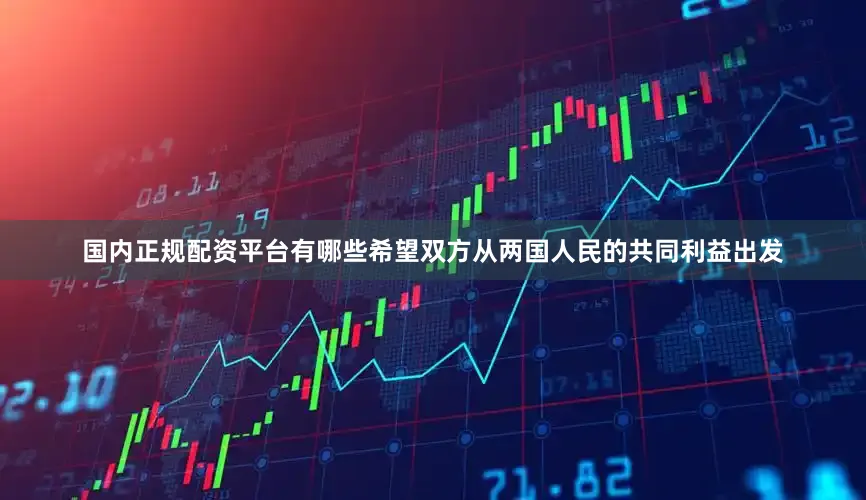 国内正规配资平台有哪些希望双方从两国人民的共同利益出发