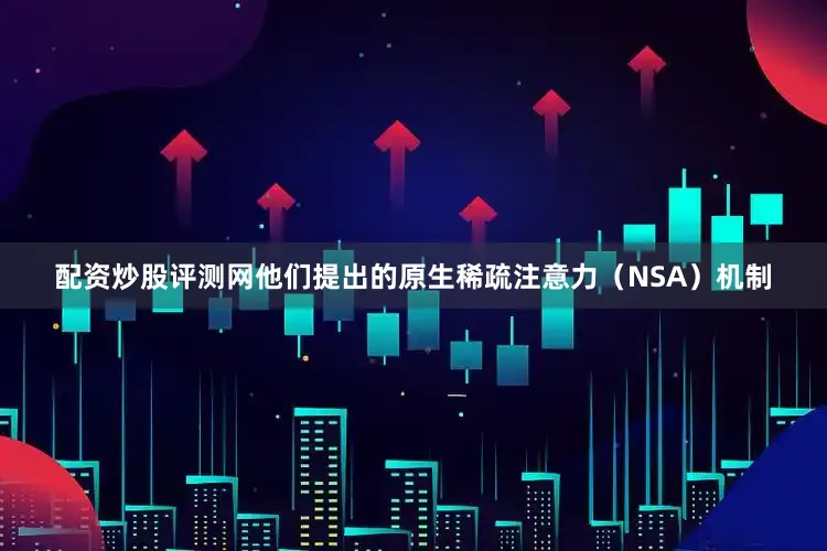 配资炒股评测网他们提出的原生稀疏注意力（NSA）机制