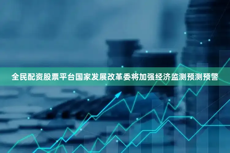 全民配资股票平台国家发展改革委将加强经济监测预测预警