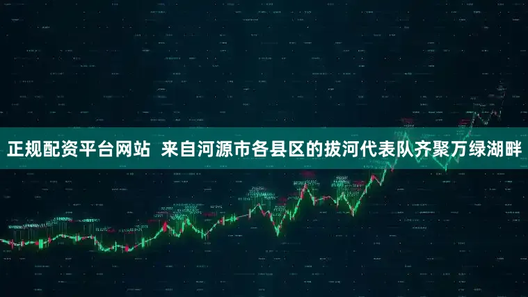 正规配资平台网站  来自河源市各县区的拔河代表队齐聚万绿湖畔